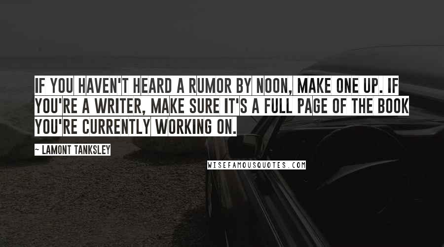 Lamont Tanksley Quotes: If you haven't heard a rumor by noon, make one up. If you're a writer, make sure it's a full page of the book you're currently working on.