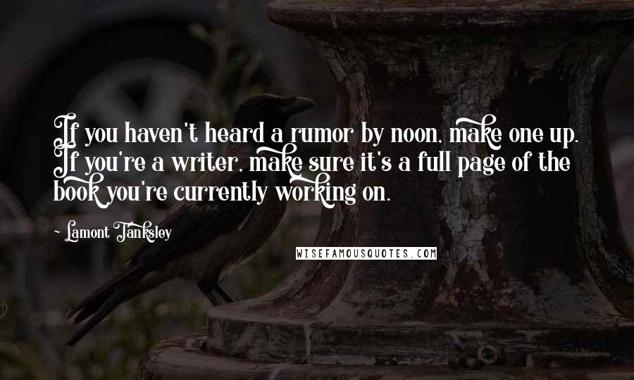 Lamont Tanksley Quotes: If you haven't heard a rumor by noon, make one up. If you're a writer, make sure it's a full page of the book you're currently working on.