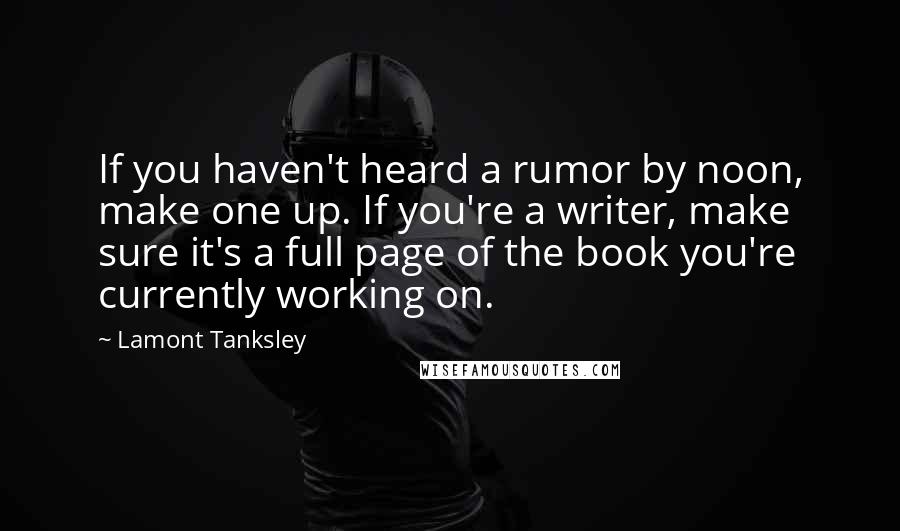 Lamont Tanksley Quotes: If you haven't heard a rumor by noon, make one up. If you're a writer, make sure it's a full page of the book you're currently working on.