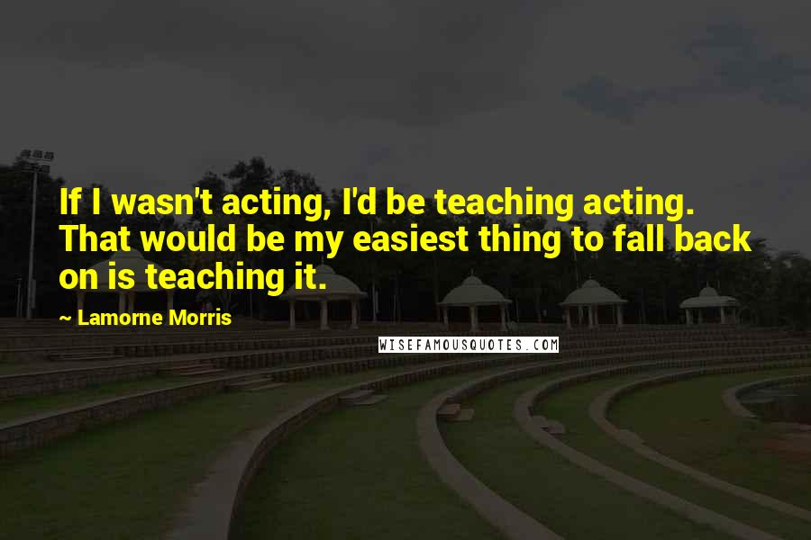 Lamorne Morris Quotes: If I wasn't acting, I'd be teaching acting. That would be my easiest thing to fall back on is teaching it.