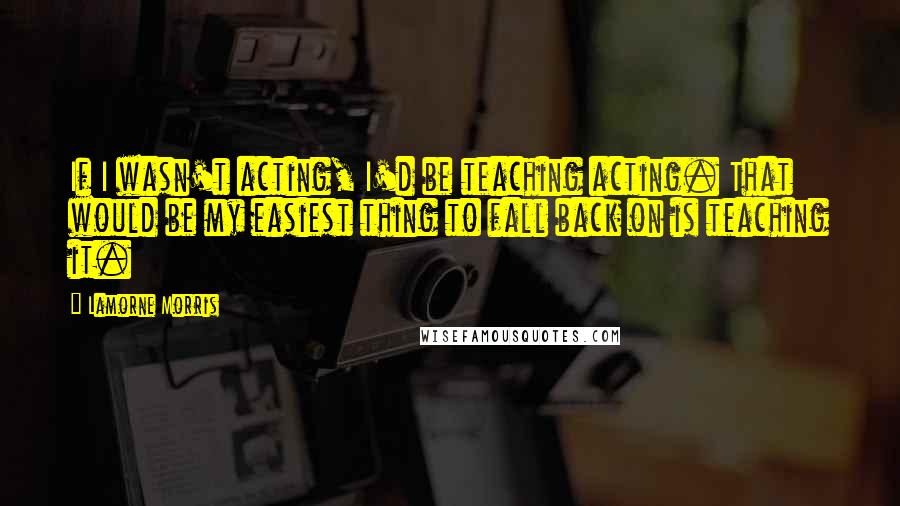 Lamorne Morris Quotes: If I wasn't acting, I'd be teaching acting. That would be my easiest thing to fall back on is teaching it.