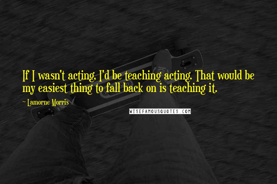 Lamorne Morris Quotes: If I wasn't acting, I'd be teaching acting. That would be my easiest thing to fall back on is teaching it.