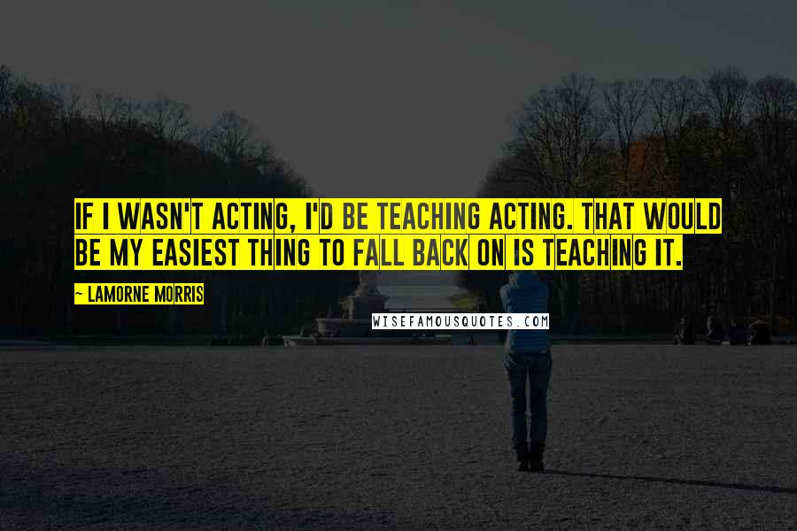 Lamorne Morris Quotes: If I wasn't acting, I'd be teaching acting. That would be my easiest thing to fall back on is teaching it.