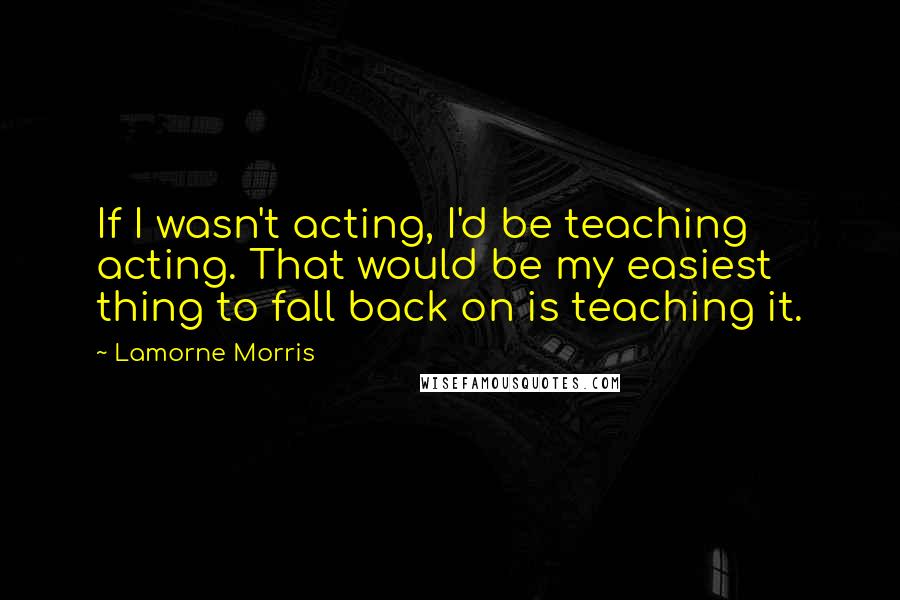 Lamorne Morris Quotes: If I wasn't acting, I'd be teaching acting. That would be my easiest thing to fall back on is teaching it.