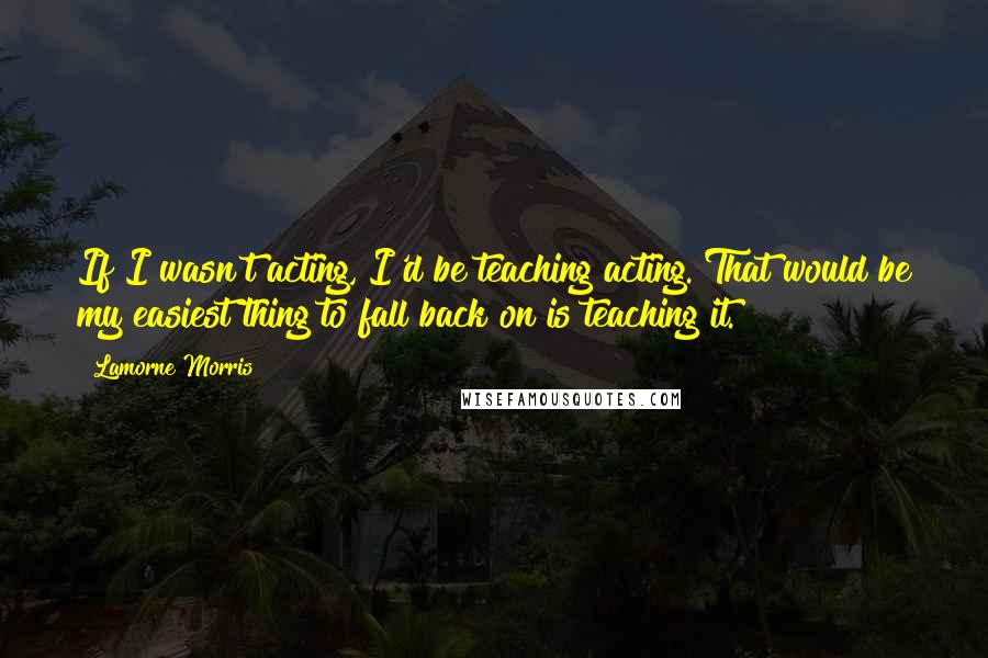 Lamorne Morris Quotes: If I wasn't acting, I'd be teaching acting. That would be my easiest thing to fall back on is teaching it.