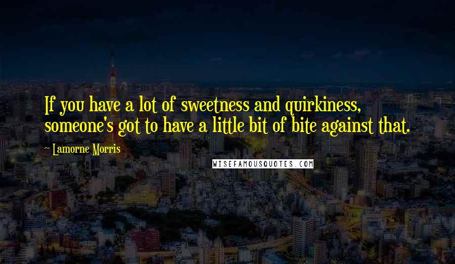 Lamorne Morris Quotes: If you have a lot of sweetness and quirkiness, someone's got to have a little bit of bite against that.