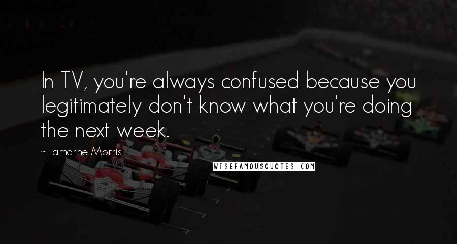Lamorne Morris Quotes: In TV, you're always confused because you legitimately don't know what you're doing the next week.
