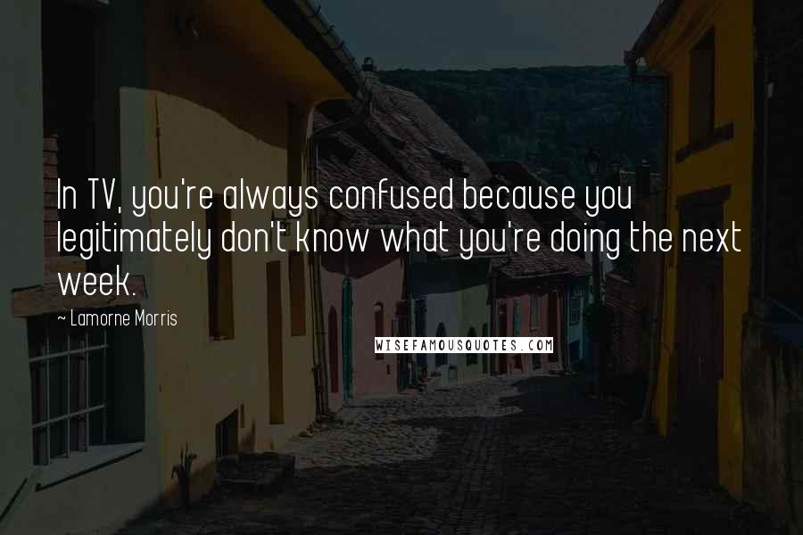 Lamorne Morris Quotes: In TV, you're always confused because you legitimately don't know what you're doing the next week.