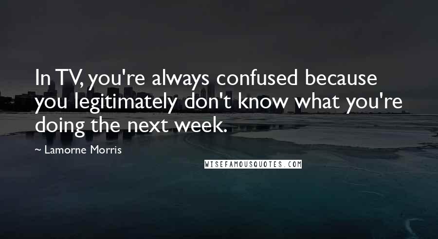 Lamorne Morris Quotes: In TV, you're always confused because you legitimately don't know what you're doing the next week.