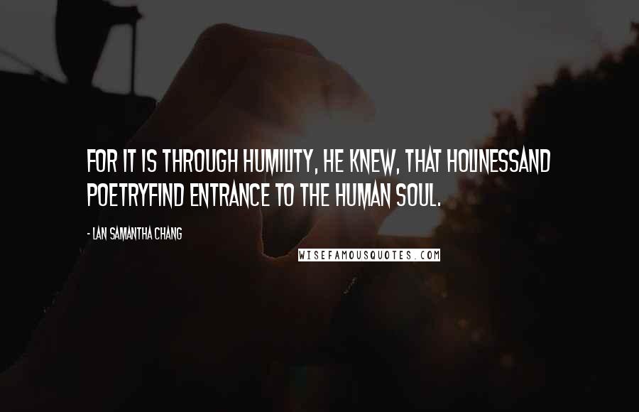 Lan Samantha Chang Quotes: For it is through humility, he knew, that holinessand poetryfind entrance to the human soul.