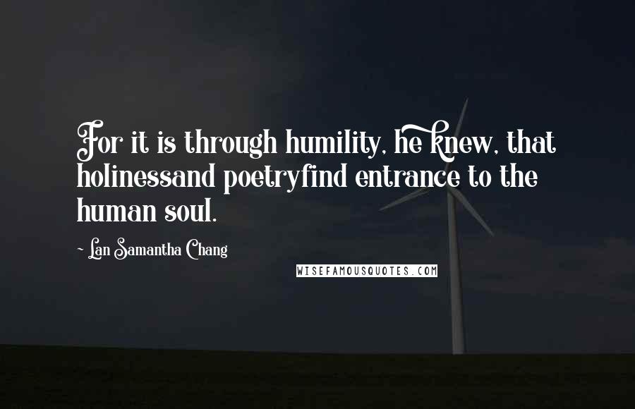 Lan Samantha Chang Quotes: For it is through humility, he knew, that holinessand poetryfind entrance to the human soul.