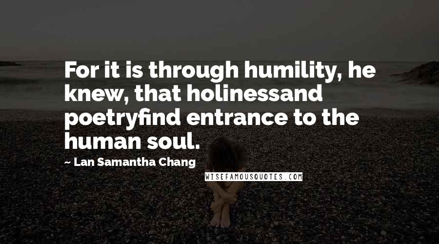 Lan Samantha Chang Quotes: For it is through humility, he knew, that holinessand poetryfind entrance to the human soul.