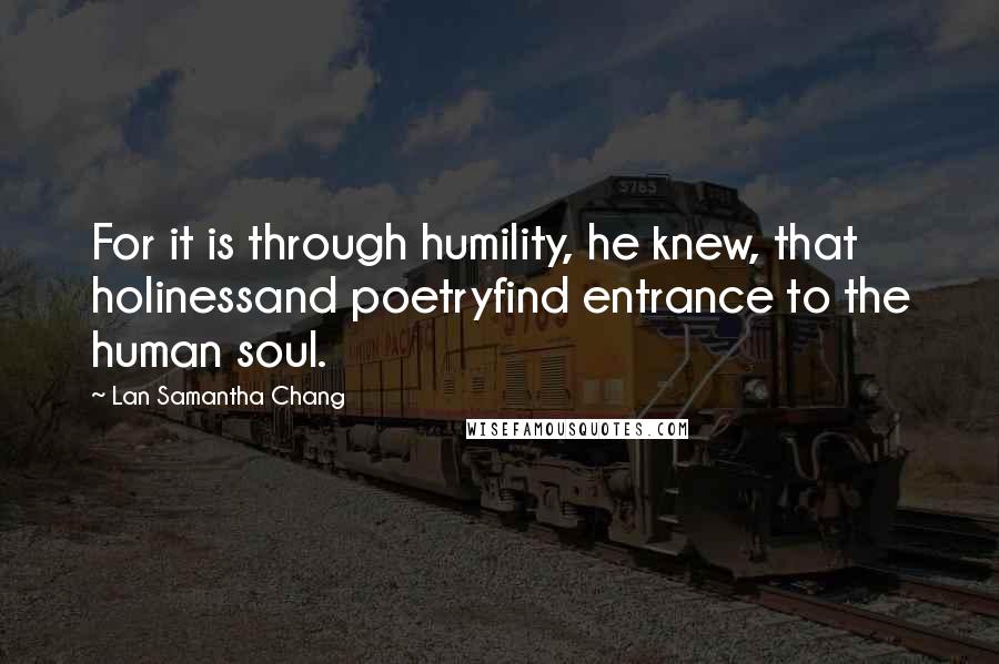 Lan Samantha Chang Quotes: For it is through humility, he knew, that holinessand poetryfind entrance to the human soul.