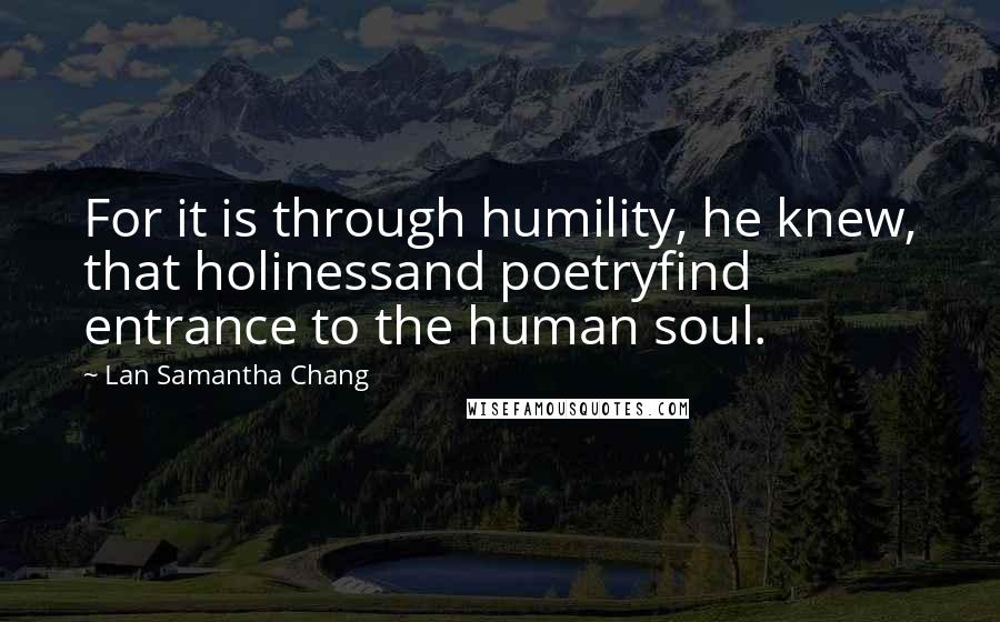 Lan Samantha Chang Quotes: For it is through humility, he knew, that holinessand poetryfind entrance to the human soul.