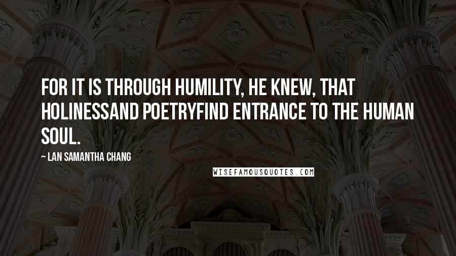 Lan Samantha Chang Quotes: For it is through humility, he knew, that holinessand poetryfind entrance to the human soul.