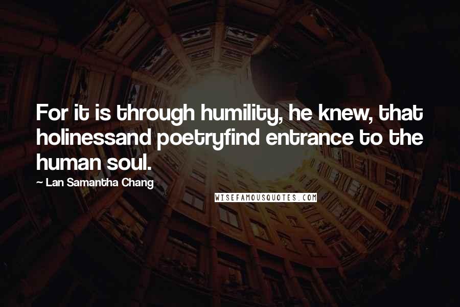 Lan Samantha Chang Quotes: For it is through humility, he knew, that holinessand poetryfind entrance to the human soul.