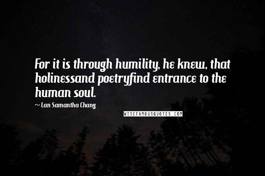 Lan Samantha Chang Quotes: For it is through humility, he knew, that holinessand poetryfind entrance to the human soul.