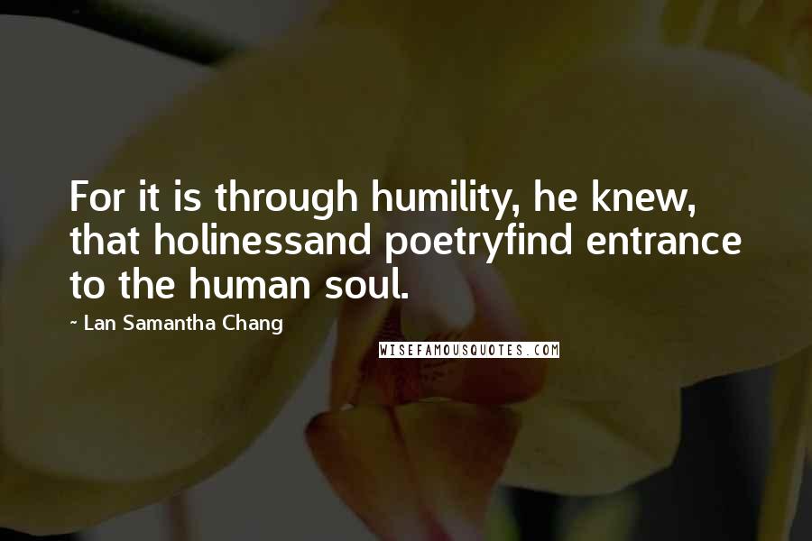 Lan Samantha Chang Quotes: For it is through humility, he knew, that holinessand poetryfind entrance to the human soul.