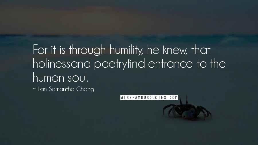 Lan Samantha Chang Quotes: For it is through humility, he knew, that holinessand poetryfind entrance to the human soul.