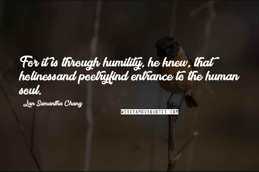 Lan Samantha Chang Quotes: For it is through humility, he knew, that holinessand poetryfind entrance to the human soul.