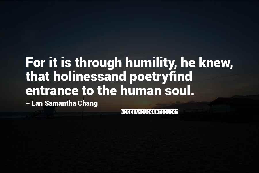 Lan Samantha Chang Quotes: For it is through humility, he knew, that holinessand poetryfind entrance to the human soul.