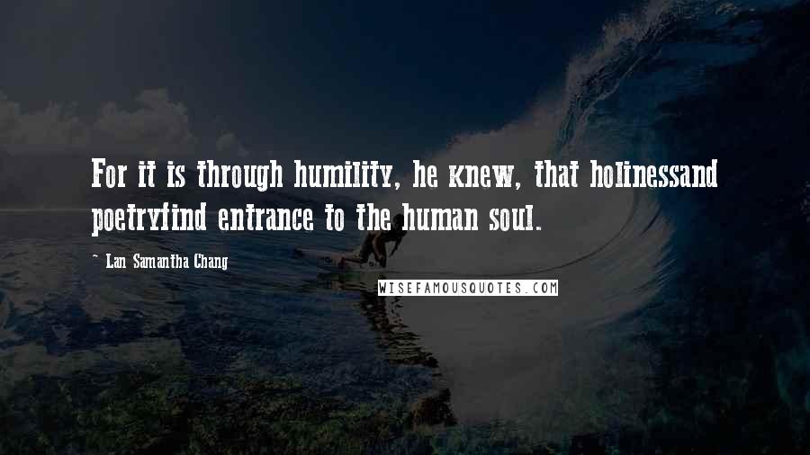 Lan Samantha Chang Quotes: For it is through humility, he knew, that holinessand poetryfind entrance to the human soul.