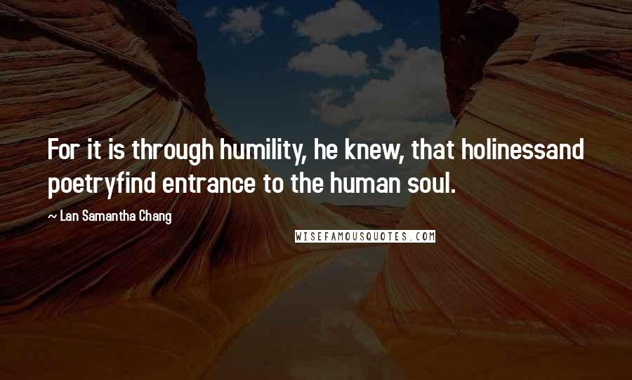 Lan Samantha Chang Quotes: For it is through humility, he knew, that holinessand poetryfind entrance to the human soul.