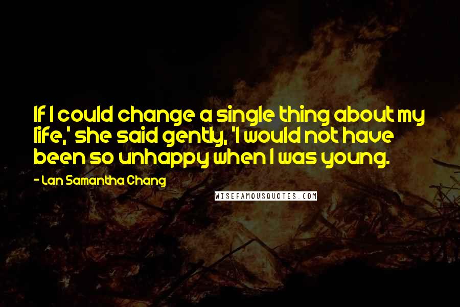 Lan Samantha Chang Quotes: If I could change a single thing about my life,' she said gently, 'I would not have been so unhappy when I was young.