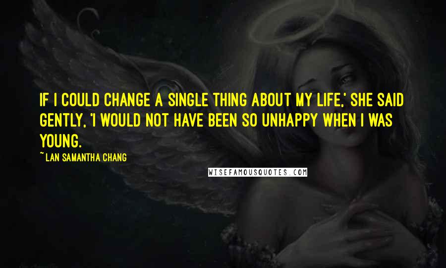 Lan Samantha Chang Quotes: If I could change a single thing about my life,' she said gently, 'I would not have been so unhappy when I was young.