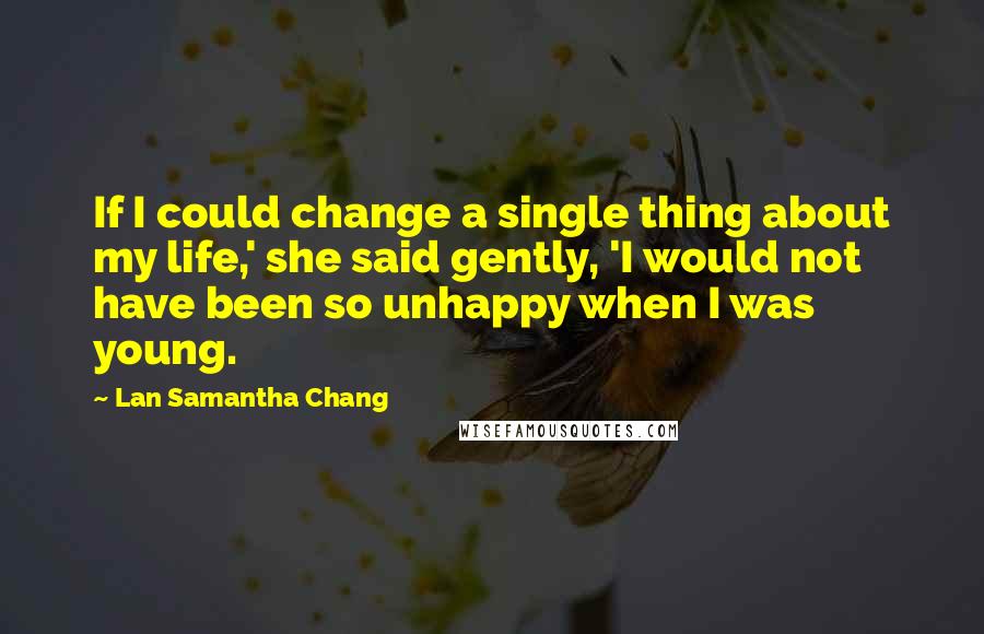 Lan Samantha Chang Quotes: If I could change a single thing about my life,' she said gently, 'I would not have been so unhappy when I was young.