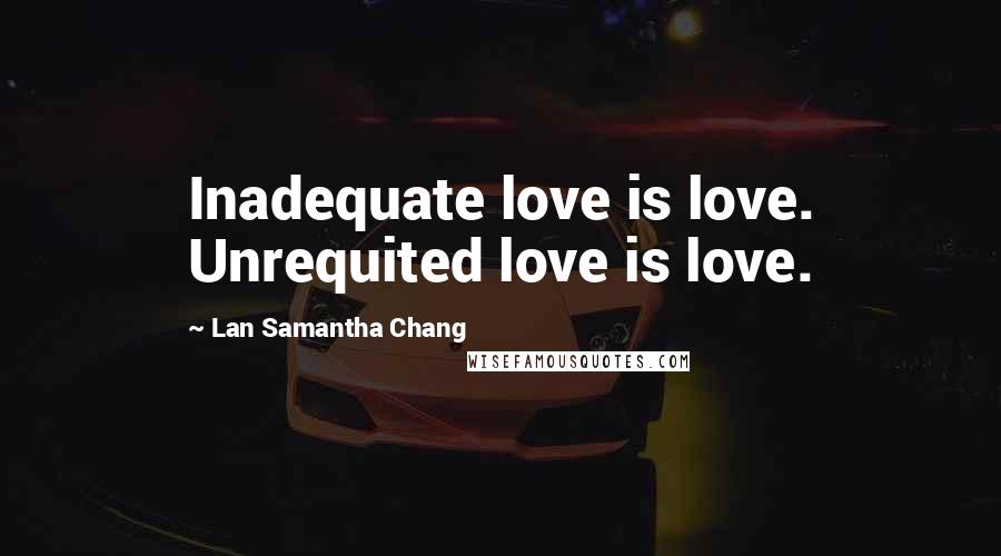 Lan Samantha Chang Quotes: Inadequate love is love. Unrequited love is love.