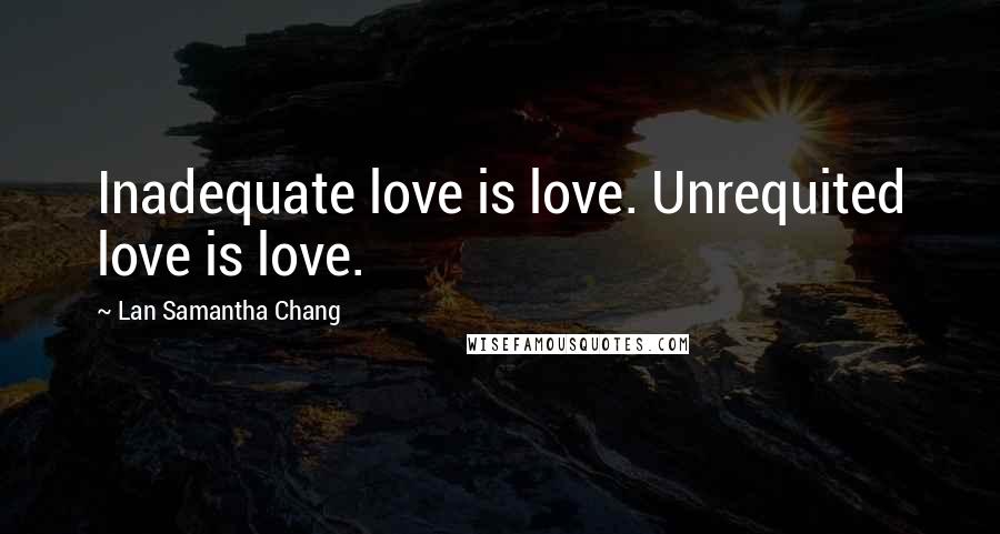 Lan Samantha Chang Quotes: Inadequate love is love. Unrequited love is love.