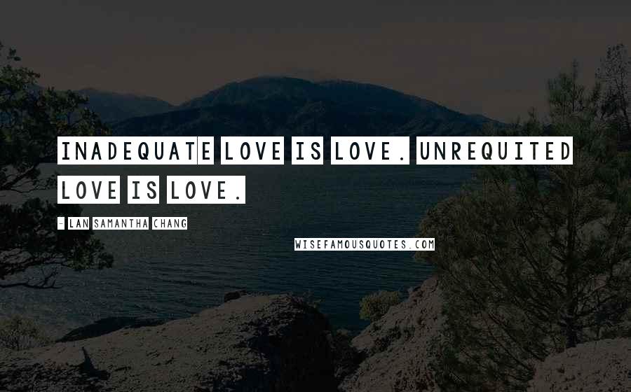 Lan Samantha Chang Quotes: Inadequate love is love. Unrequited love is love.