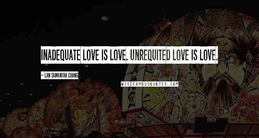 Lan Samantha Chang Quotes: Inadequate love is love. Unrequited love is love.