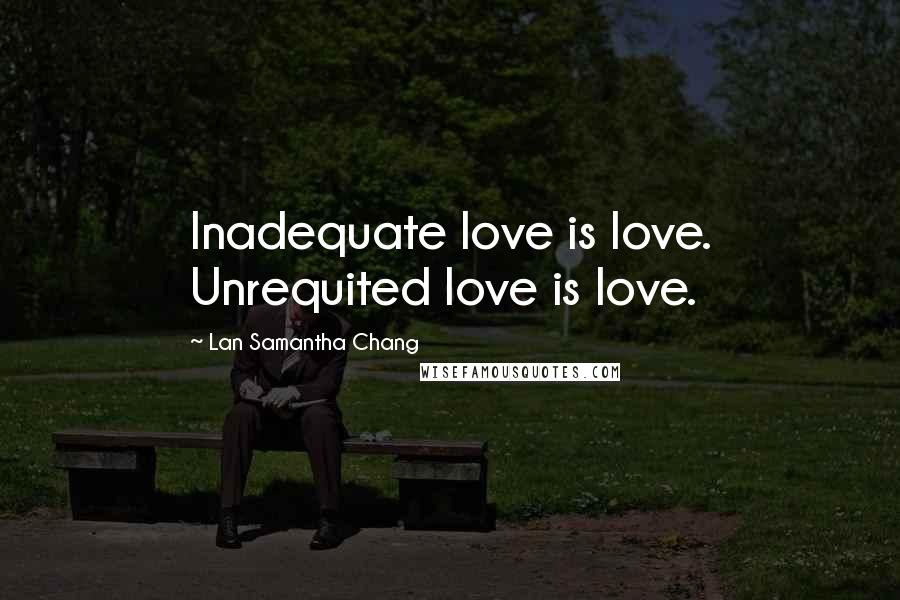 Lan Samantha Chang Quotes: Inadequate love is love. Unrequited love is love.