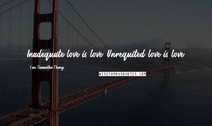 Lan Samantha Chang Quotes: Inadequate love is love. Unrequited love is love.