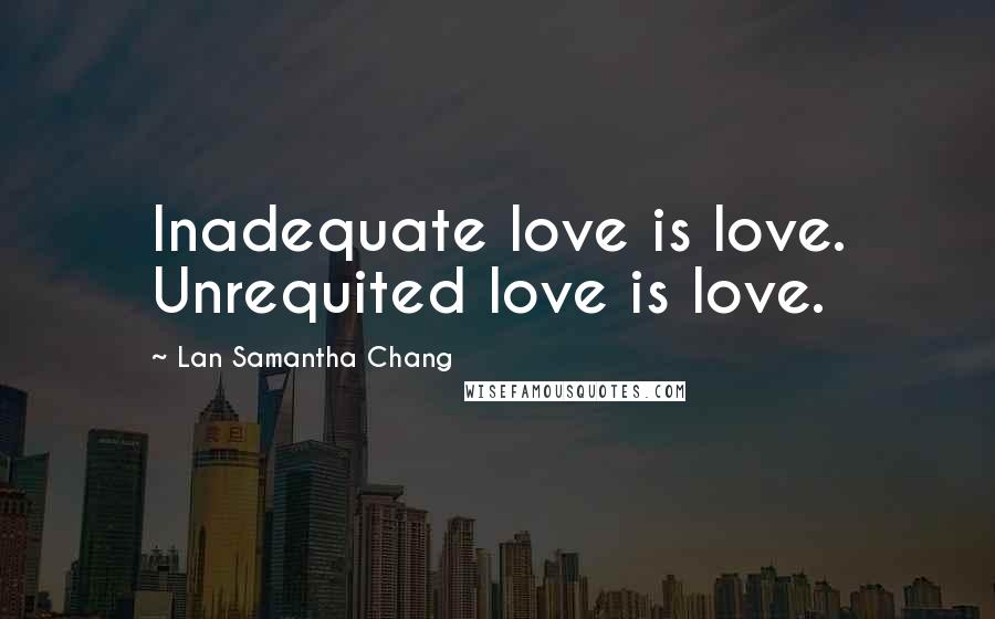 Lan Samantha Chang Quotes: Inadequate love is love. Unrequited love is love.