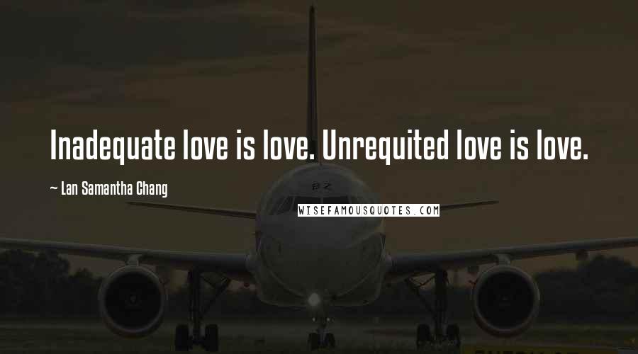 Lan Samantha Chang Quotes: Inadequate love is love. Unrequited love is love.
