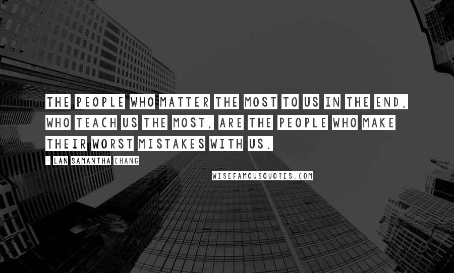 Lan Samantha Chang Quotes: The people who matter the most to us in the end, who teach us the most, are the people who make their worst mistakes with us.