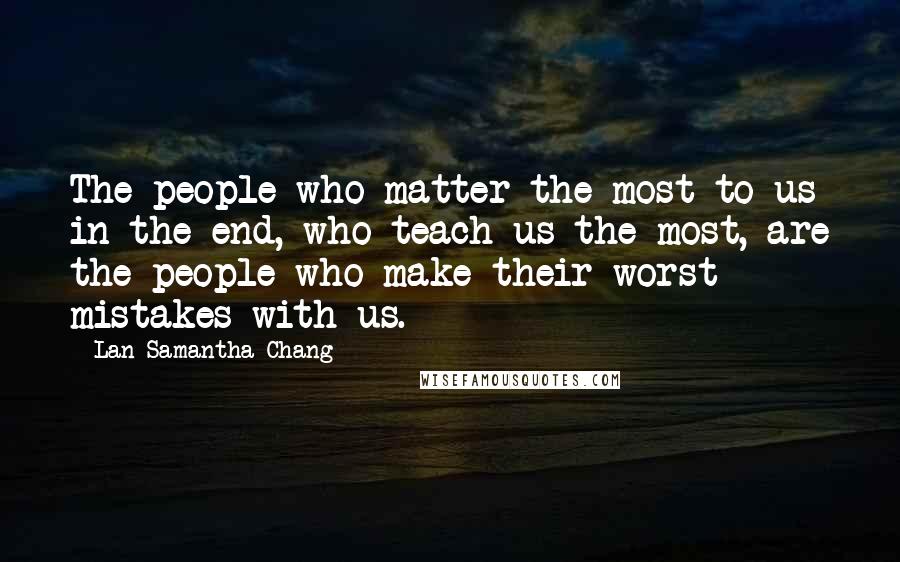 Lan Samantha Chang Quotes: The people who matter the most to us in the end, who teach us the most, are the people who make their worst mistakes with us.