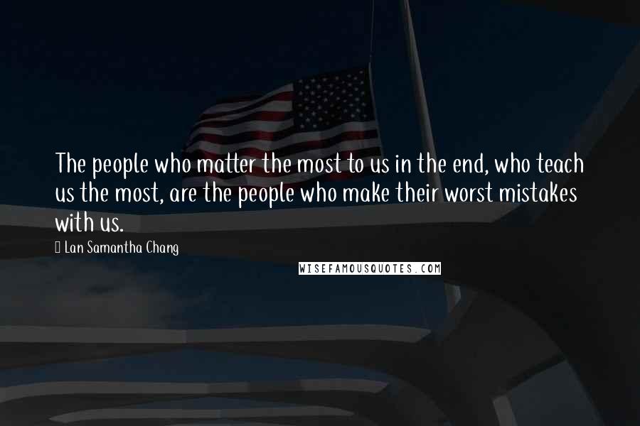 Lan Samantha Chang Quotes: The people who matter the most to us in the end, who teach us the most, are the people who make their worst mistakes with us.