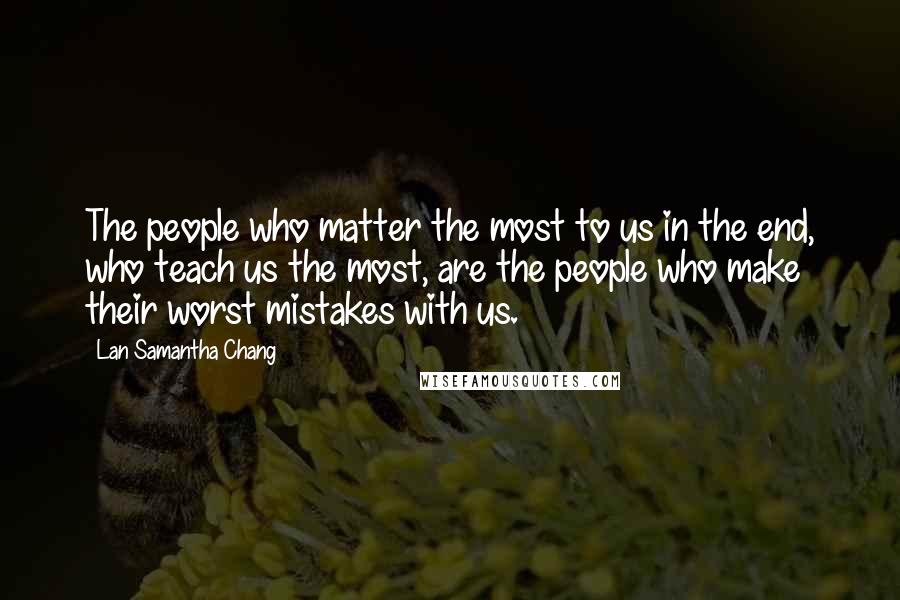 Lan Samantha Chang Quotes: The people who matter the most to us in the end, who teach us the most, are the people who make their worst mistakes with us.