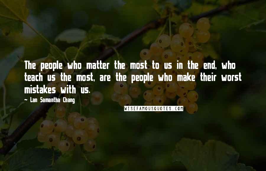 Lan Samantha Chang Quotes: The people who matter the most to us in the end, who teach us the most, are the people who make their worst mistakes with us.