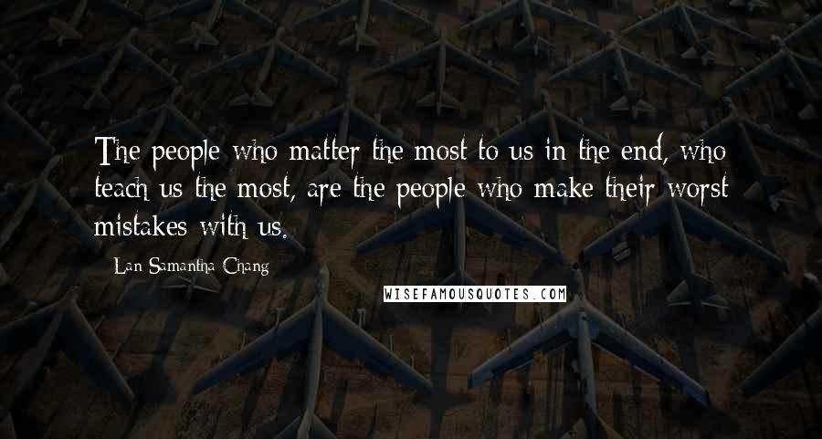 Lan Samantha Chang Quotes: The people who matter the most to us in the end, who teach us the most, are the people who make their worst mistakes with us.