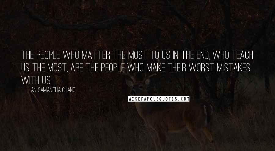 Lan Samantha Chang Quotes: The people who matter the most to us in the end, who teach us the most, are the people who make their worst mistakes with us.