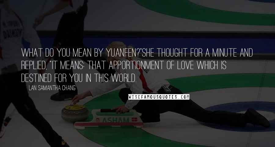 Lan Samantha Chang Quotes: What do you mean by yuanfen?"She thought for a minute and replied, "It means: that apportionment of love which is destined for you in this world.