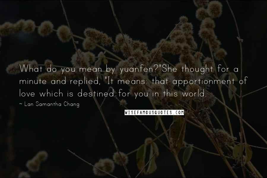 Lan Samantha Chang Quotes: What do you mean by yuanfen?"She thought for a minute and replied, "It means: that apportionment of love which is destined for you in this world.