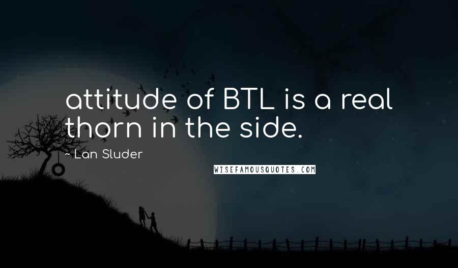 Lan Sluder Quotes: attitude of BTL is a real thorn in the side.