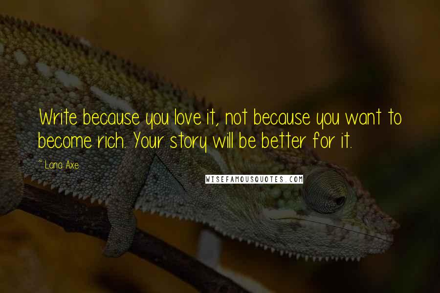 Lana Axe Quotes: Write because you love it, not because you want to become rich. Your story will be better for it.