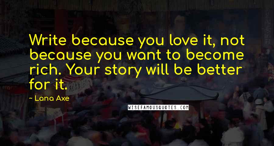 Lana Axe Quotes: Write because you love it, not because you want to become rich. Your story will be better for it.